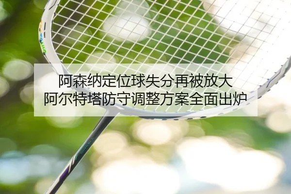 阿森纳定位球失分再被放大 阿尔特塔防守调整方案全面出炉