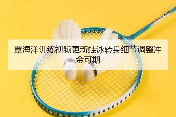 覃海洋训练视频更新蛙泳转身细节调整冲金可期