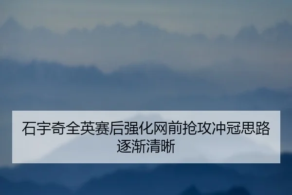 石宇奇全英赛后强化网前抢攻冲冠思路逐渐清晰