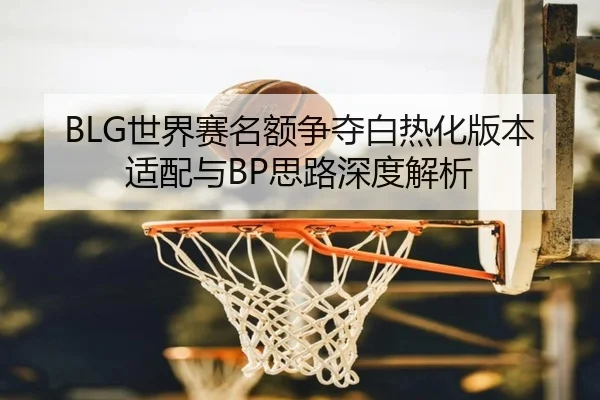 BLG世界赛名额争夺白热化版本适配与BP思路深度解析