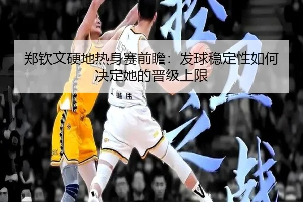 郑钦文硬地热身赛前瞻：发球稳定性如何决定她的晋级上限